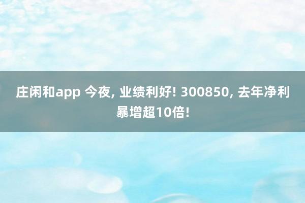 莊閑和app 今夜, 業績利好! 300850, 去年凈利暴增超10倍!