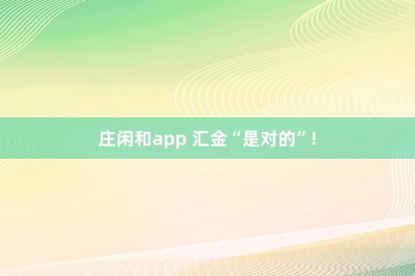 莊閑和app 匯金“是對的”!