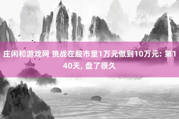 莊閑和游戲網 挑戰(zhàn)在股市里1萬元做到10萬元: 第140天， 盤了很久