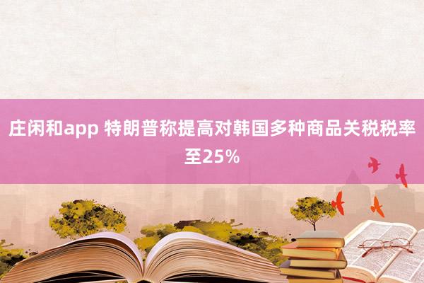 莊閑和app 特朗普稱(chēng)提高對(duì)韓國(guó)多種商品關(guān)稅稅率至25%