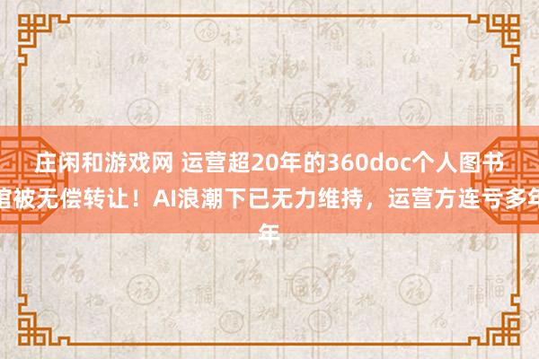 莊閑和游戲網(wǎng) 運(yùn)營(yíng)超20年的360doc個(gè)人圖書館被無償轉(zhuǎn)讓！AI浪潮下已無力維持，運(yùn)營(yíng)方連虧多年