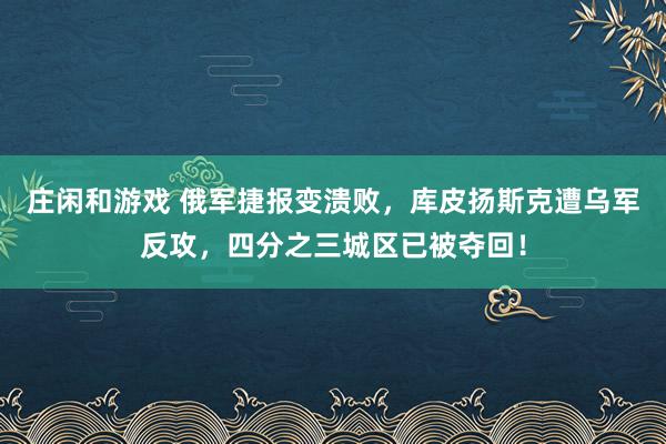 莊閑和游戲 俄軍捷報變潰敗,庫皮揚斯克遭烏軍反攻,四分之三城區已被奪回!