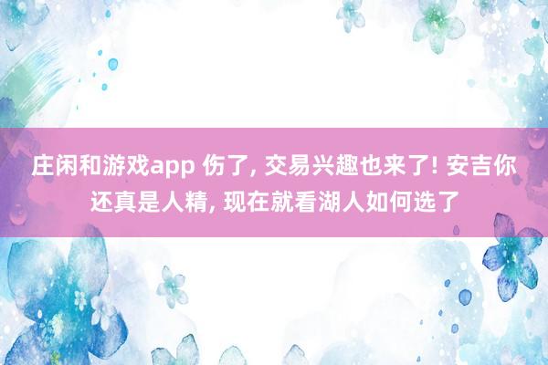 莊閑和游戲app 傷了， 交易興趣也來了! 安吉你還真是人精， 現在就看湖人如何選了