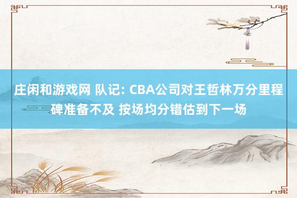 莊閑和游戲網(wǎng) 隊記: CBA公司對王哲林萬分里程碑準(zhǔn)備不及 按場均分錯估到下一場
