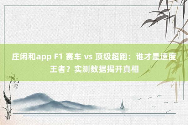 莊閑和app F1 賽車 vs 頂級(jí)超跑:誰才是速度王者?實(shí)測(cè)數(shù)據(jù)揭開真相