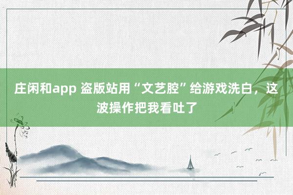 莊閑和app 盜版站用“文藝腔”給游戲洗白，這波操作把我看吐了