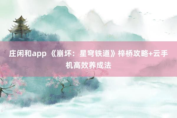 莊閑和app 《崩壞：星穹鐵道》梓橋攻略+云手機(jī)高效養(yǎng)成法