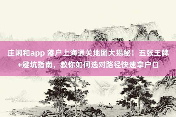 莊閑和app 落戶上海通關(guān)地圖大揭秘!五張王牌+避坑指南,教你如何選對路徑快速拿戶口