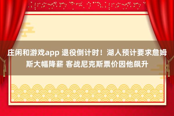 莊閑和游戲app 退役倒計時！湖人預計要求詹姆斯大幅降薪 客戰尼克斯票價因他飆升
