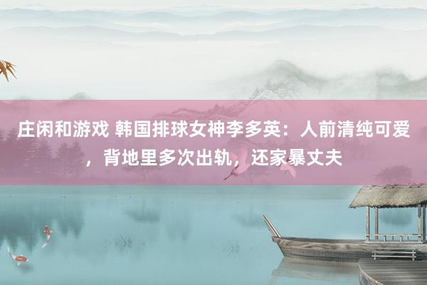莊閑和游戲 韓國排球女神李多英：人前清純可愛，背地里多次出軌，還家暴丈夫
