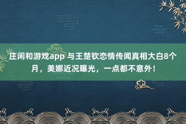 莊閑和游戲app 與王楚欽戀情傳聞?wù)嫦啻蟀?個(gè)月,美娜近況曝光,一點(diǎn)都不意外!
