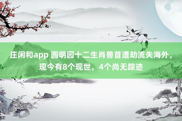 莊閑和app 圓明園十二生肖獸首遭劫流失海外，現今有8個現世，4個尚無蹤跡