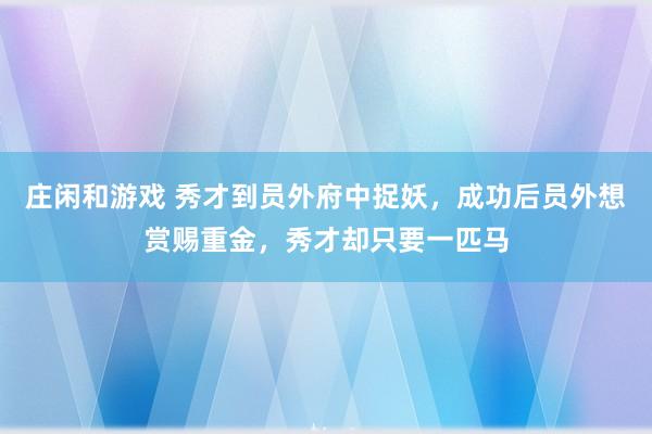 莊閑和游戲 秀才到員外府中捉妖，成功后員外想賞賜重金，秀才卻只要一匹馬