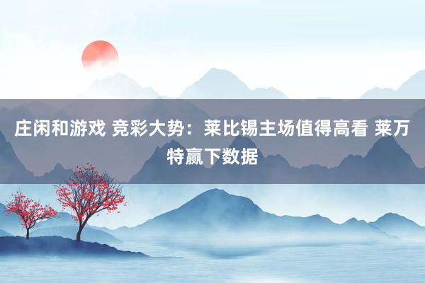 莊閑和游戲 競(jìng)彩大勢(shì)：萊比錫主場(chǎng)值得高看 萊萬(wàn)特贏下數(shù)據(jù)