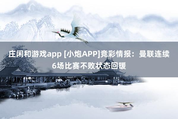 莊閑和游戲app [小炮APP]競彩情報：曼聯(lián)連續(xù)6場比賽不敗狀態(tài)回暖