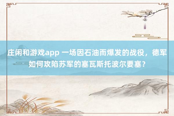 莊閑和游戲app 一場因石油而爆發的戰役,德軍如何攻陷蘇軍的塞瓦斯托波爾要塞?