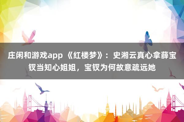 莊閑和游戲app 《紅樓夢》:史湘云真心拿薛寶釵當知心姐姐,寶釵為何故意疏遠她