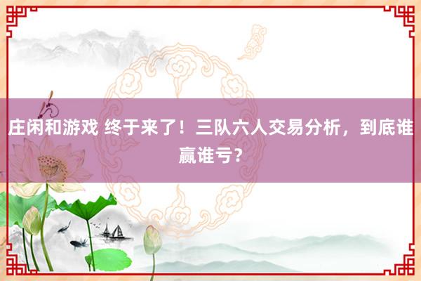 莊閑和游戲 終于來(lái)了!三隊(duì)六人交易分析,到底誰(shuí)贏誰(shuí)虧?