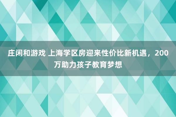 莊閑和游戲 上海學區房迎來性價比新機遇,200萬助力孩子教育夢想