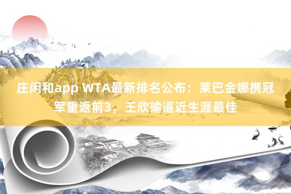 莊閑和app WTA最新排名公布：萊巴金娜攜冠軍重返前3，王欣瑜逼近生涯最佳