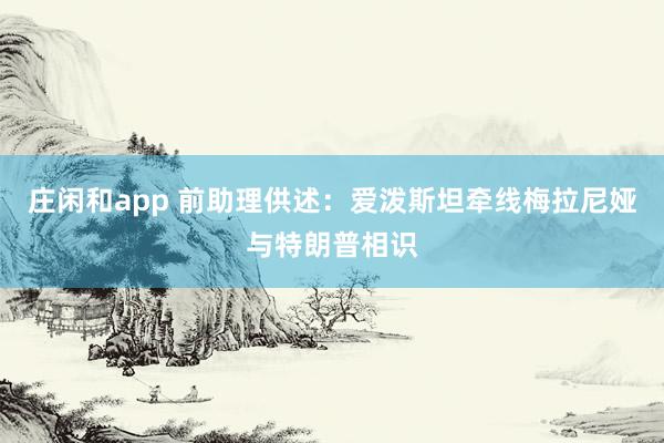 莊閑和app 前助理供述:愛(ài)潑斯坦?fàn)烤€梅拉尼婭與特朗普相識(shí)
