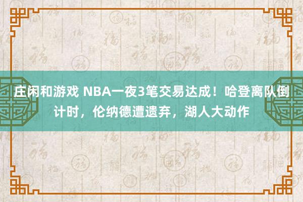 莊閑和游戲 NBA一夜3筆交易達(dá)成！哈登離隊倒計時，倫納德遭遺棄，湖人大動作
