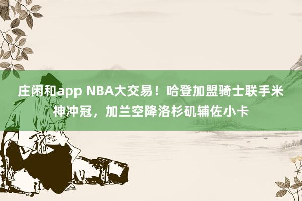 莊閑和app NBA大交易！哈登加盟騎士聯手米神沖冠，加蘭空降洛杉磯輔佐小卡