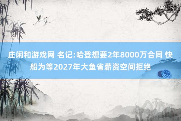 莊閑和游戲網 名記:哈登想要2年8000萬合同 快船為等2027年大魚省薪資空間拒絕