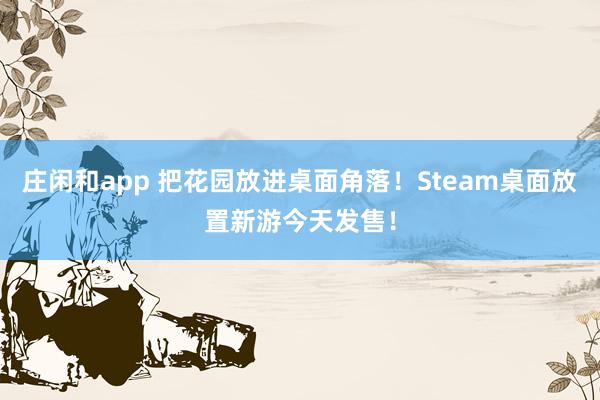莊閑和app 把花園放進桌面角落!Steam桌面放置新游今天發(fā)售!