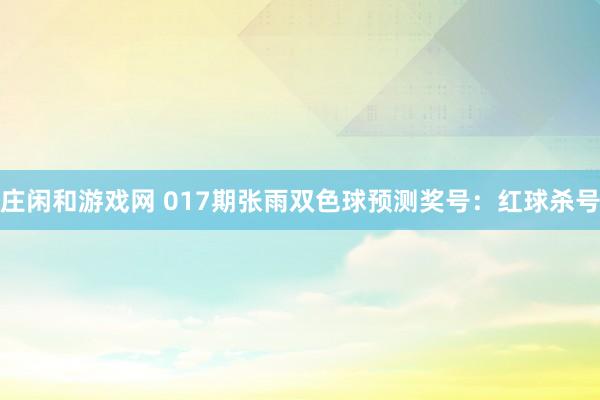 莊閑和游戲網(wǎng) 017期張雨雙色球預(yù)測獎號:紅球殺號