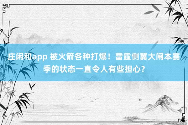 莊閑和app 被火箭各種打爆!雷霆側(cè)翼大閘本賽季的狀態(tài)一直令人有些擔(dān)心?