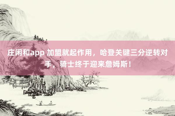 莊閑和app 加盟就起作用,哈登關(guān)鍵三分逆轉(zhuǎn)對手,騎士終于迎來詹姆斯!