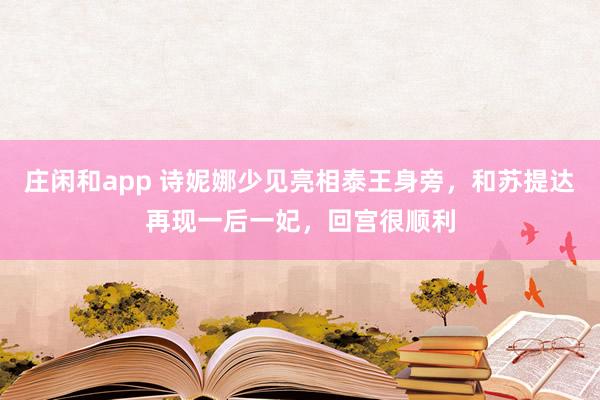 莊閑和app 詩妮娜少見亮相泰王身旁,和蘇提達再現一后一妃,回宮很順利