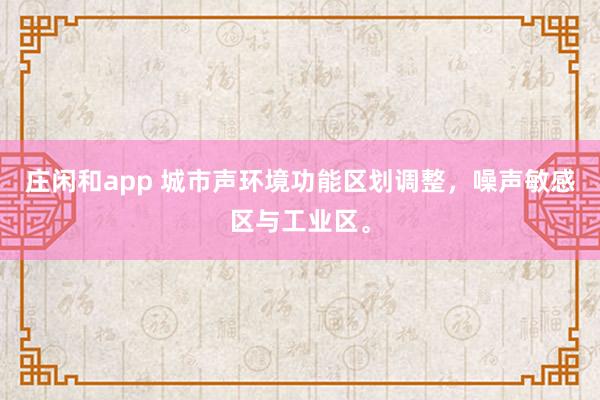 莊閑和app 城市聲環境功能區劃調整,噪聲敏感區與工業區。