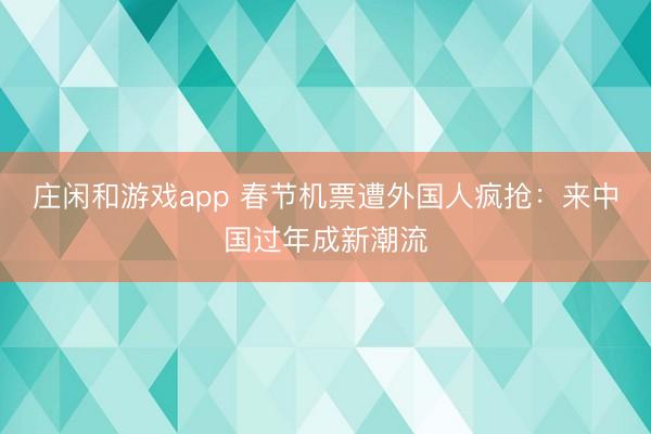莊閑和游戲app 春節機票遭外國人瘋搶:來中國過年成新潮流