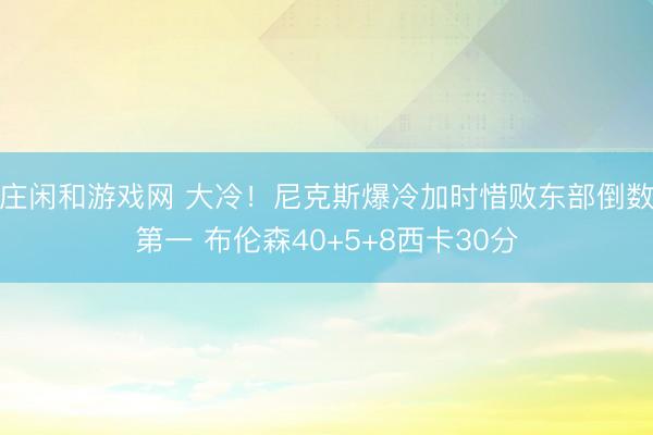 莊閑和游戲網 大冷！尼克斯爆冷加時惜敗東部倒數第一 布倫森40+5+8西卡30分