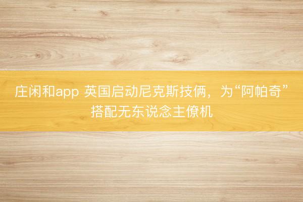 莊閑和app 英國啟動尼克斯技倆,為“阿帕奇”搭配無東說念主僚機(jī)