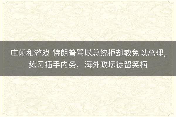 莊閑和游戲 特朗普罵以總統拒卻赦免以總理,練習插手內務,海外政壇徒留笑柄