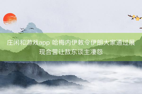 莊閑和游戲app 哈梅內(nèi)伊敕令伊朗大家通過展現(xiàn)合營讓敵東談主凄怨