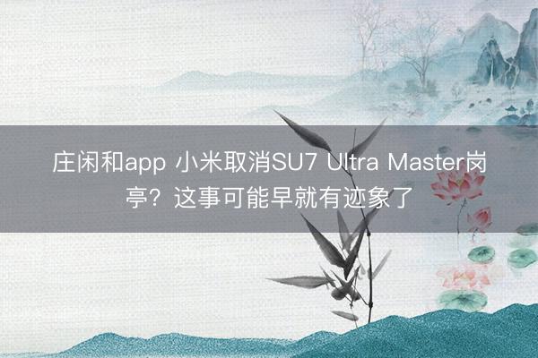 莊閑和app 小米取消SU7 Ultra Master崗?fù)ぃ窟@事可能早就有跡象了