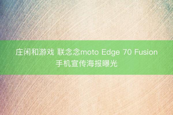 莊閑和游戲 聯(lián)念念moto Edge 70 Fusion手機(jī)宣傳海報(bào)曝光