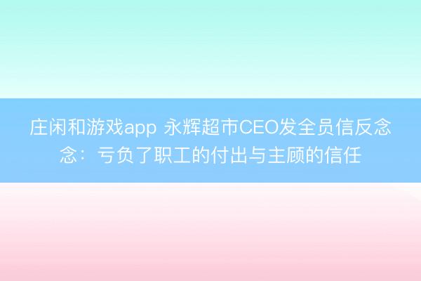莊閑和游戲app 永輝超市CEO發全員信反念念:虧負了職工的付出與主顧的信任