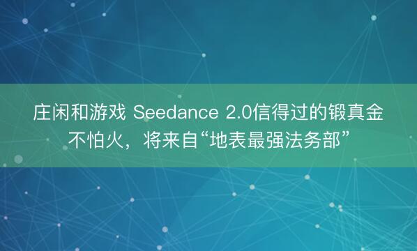 莊閑和游戲 Seedance 2.0信得過的鍛真金不怕火，將來自“地表最強(qiáng)法務(wù)部”
