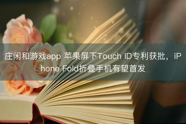 莊閑和游戲app 蘋果屏下Touch ID專利獲批,iPhone Fold折疊手機(jī)有望首發(fā)