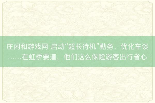 莊閑和游戲網 啟動“超長待機”勤務、優化車談……在虹橋要道,他們這么保險游客出行省心