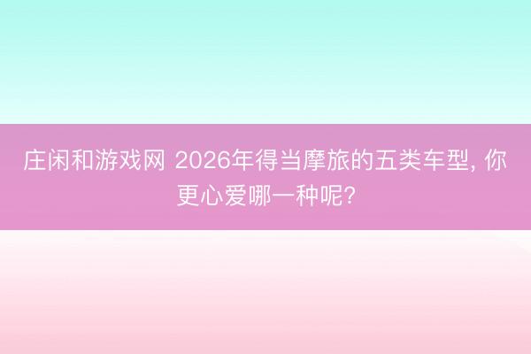 莊閑和游戲網(wǎng) 2026年得當(dāng)摩旅的五類車型, 你更心愛哪一種呢?