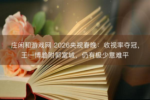 莊閑和游戲網(wǎng) 2026央視春晚:收視率奪冠,王一博趨附郭富城,仍有極少意難平