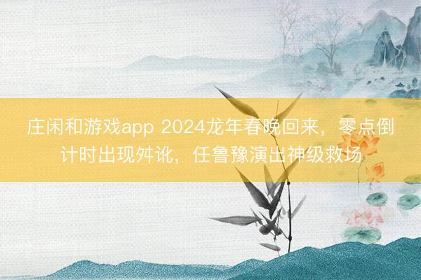 莊閑和游戲app 2024龍年春晚回來,零點(diǎn)倒計時出現(xiàn)舛訛,任魯豫演出神級救場