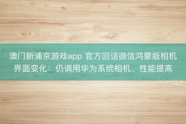 澳門新浦京游戲app 官方回話微信鴻蒙版相機界面變化：仍調(diào)用華為系統(tǒng)相機、性能提高