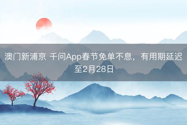 澳門新浦京 千問App春節(jié)免單不息，有用期延遲至2月28日